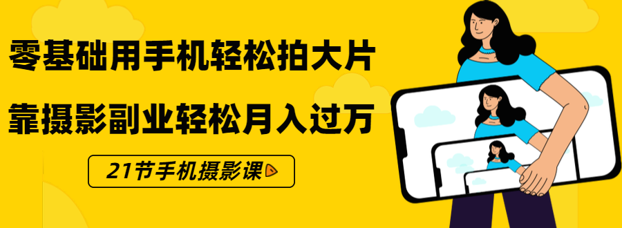 图片[1]-零基础用手机轻松拍大片，靠摄影副业轻松月入过万（21节手机摄影课）-云上仙人说钱