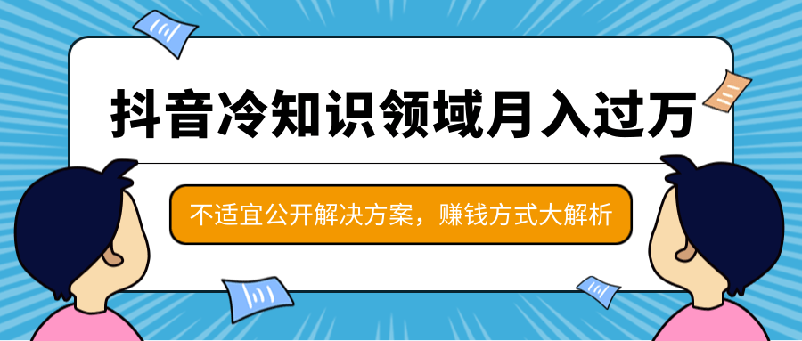 图片[1]-抖音冷知识领域月入过万项目，不适宜公开解决方案 ，抖音赚钱方式大解析！-云上仙人说钱