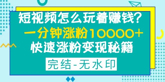 图片[1]-短视频怎么玩着赚钱？一分钟涨粉10000+快速涨粉变现秘籍-云上仙人说钱