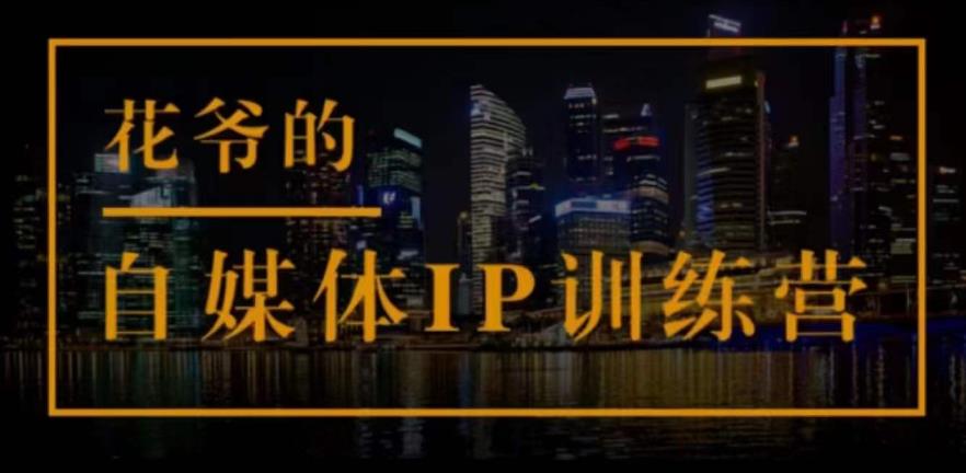 花爷的自媒体IP训练营(第12-13期),一套专业科学的自媒体IP武器库-价值2399元