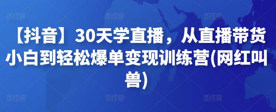 【抖音】30天学直播,从直播带货小白到轻松爆单变现训练营(网红叫兽)
