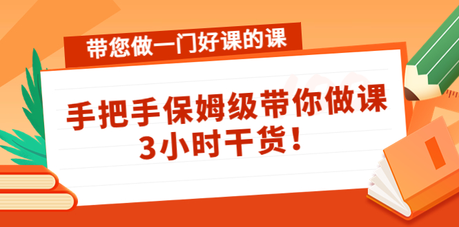 亲自带您做一门好课的课：手把手保姆级带你做课，3小时干货！