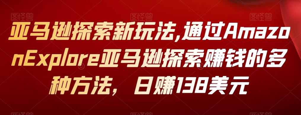 亚马逊探索新玩法,通过AmazonExplore亚马逊探索赚钱的多种方法，日赚138美元