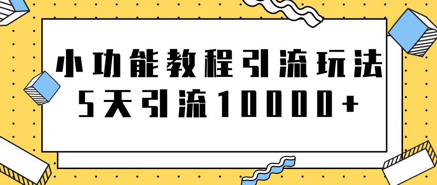 小功能教程引流玩法，骚操作5天就能轻松引流10000+【视频教程】