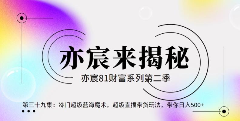 亦财富81系列第2季第39集：冷门超级蓝海魔术，超级直播带货玩法，带你日入500+【视频课程】  本文来源于：每日必学网 原文标题: 亦财富81系列第2季第39集：冷门超级蓝海魔术，超级直播带货玩法，带你日入500+【视频课程】 原文链接：https://www.mrbxw.com/16175.html