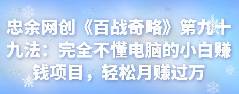 忠余网创《百战奇略》第九十九法：完全不懂电脑的小白赚钱项目，轻松月赚过万【视频课程】