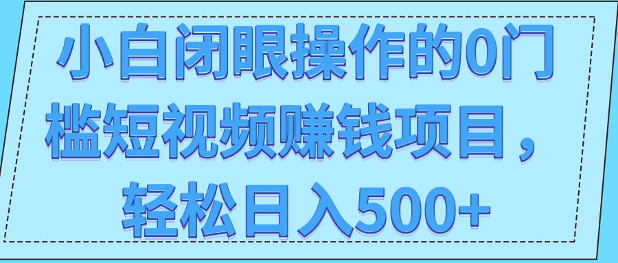 小白闭眼操作的0门槛短视频赚钱项目，轻松日入500+【视频教程】