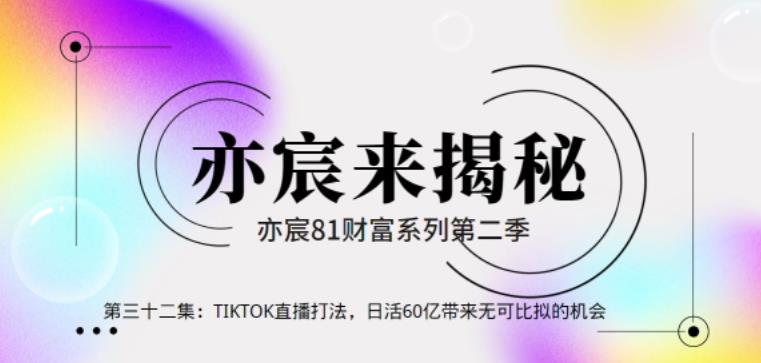 亦宸财富81系列第2季第32集：TIKTOK直播打法，日活60亿带来无可比拟的机会