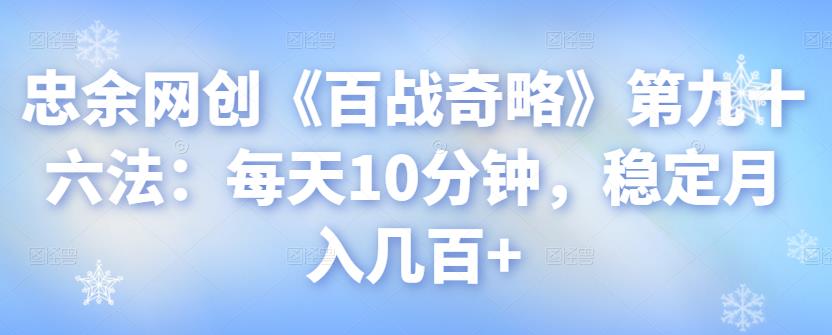 忠余网创《百战奇略》第九十六法：每天10分钟，稳定月入几百+【视频课程】