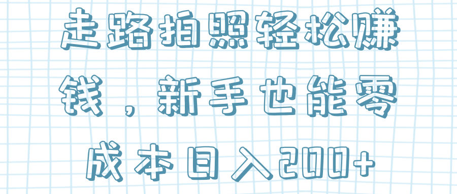 走路拍照轻松赚钱，新手也能零成本日入200+【视频教程】