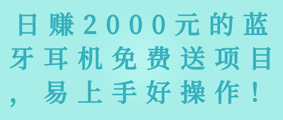 日赚2000元的蓝牙耳机免费送项目，易上手好操作！【视频教程】