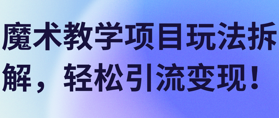 魔术教学项目玩法拆解，轻松引流变现！【视频教程】