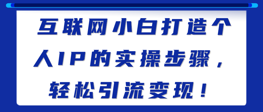 互联网小白打造个人IP的实操步骤，轻松引流变现！【视频教程】