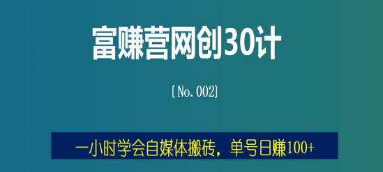 富赚营网创30计002：一小时学会自媒体搬砖，单号日赚100+