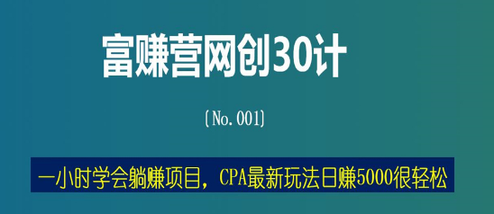 富赚营网创30计001：一小时学会躺赚项目，CPA最新玩法日赚5000很轻松