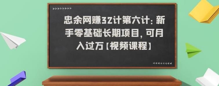 忠余网赚32计第六计：新手零基础长期项目，可月入过万【视频课程】