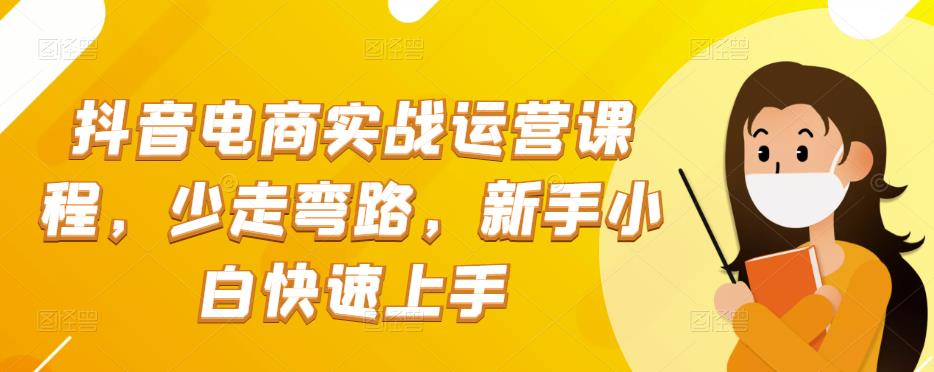 抖音电商实战运营课程,少走弯路,新手小白快速上手