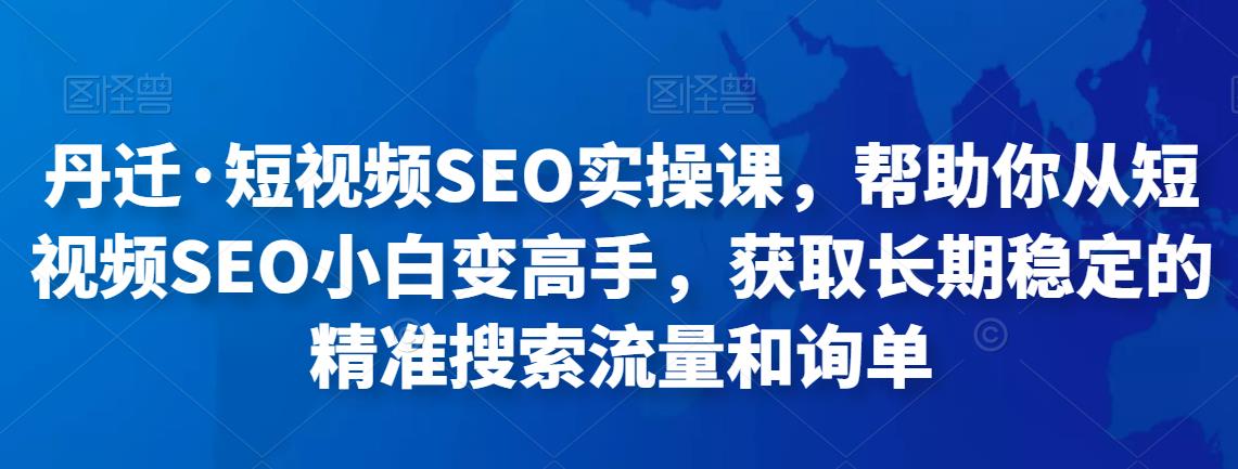 丹迁·短视频SEO实操课,帮助你从短视频SEO小白变高手,获取长期稳定的精准搜索流量和询单