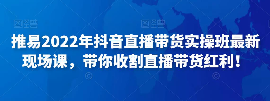 推易2022年抖音直播带货实操班最新现场课,带你收割直播带货红利!