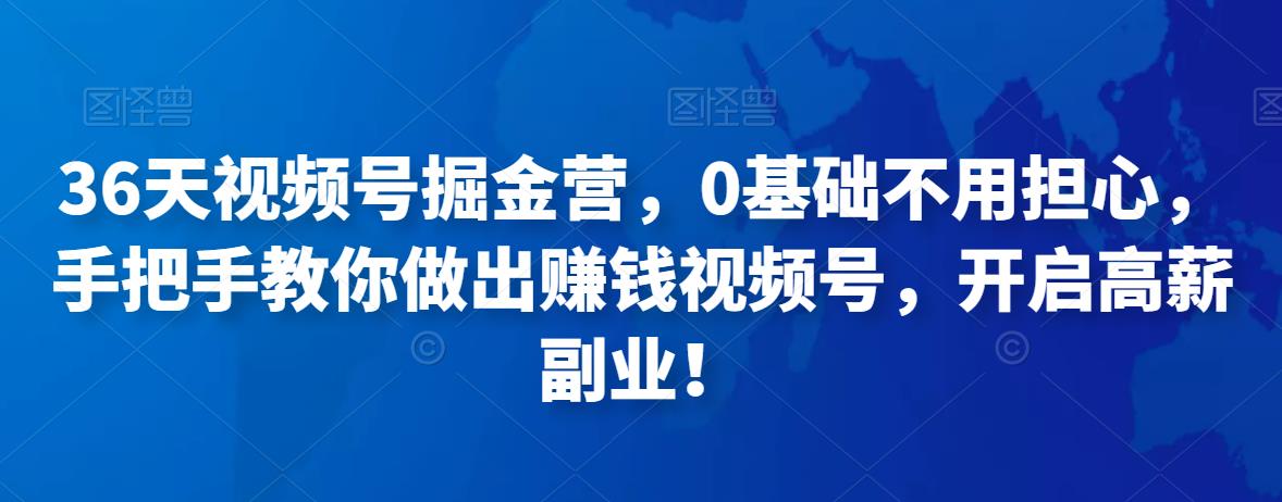 36天视频号掘金营,0基础不用担心,手把手教你做出赚钱视频号,开启高薪副业!