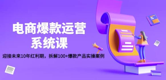 电商爆款运营系统课:迎接未来10年红利期,拆解100+爆款产品实操案例