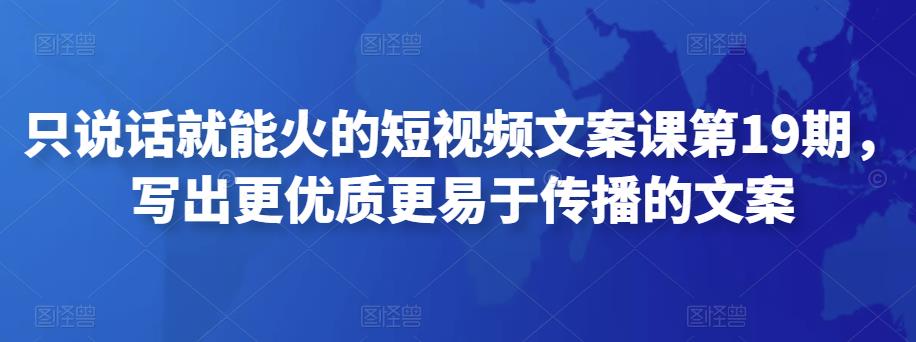 只说话就能火的短视频文案课第19期,写出更优质更易于传播的文案