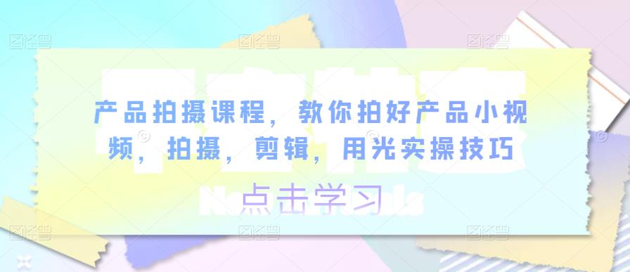 产品拍摄课程,教你拍好产品小视频,拍摄,剪辑,用光实操技巧