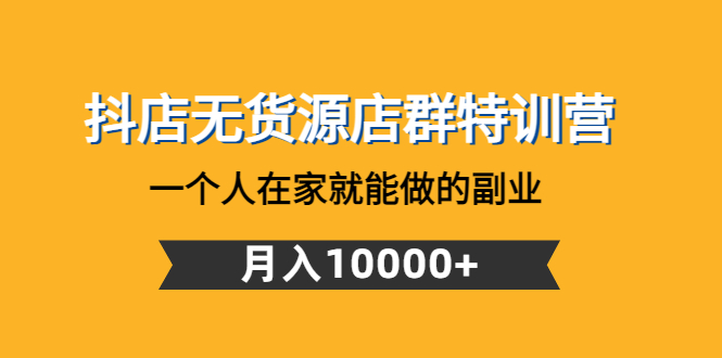 抖店无货源店群特训营：一个人在家就能做的副业，月入10000+