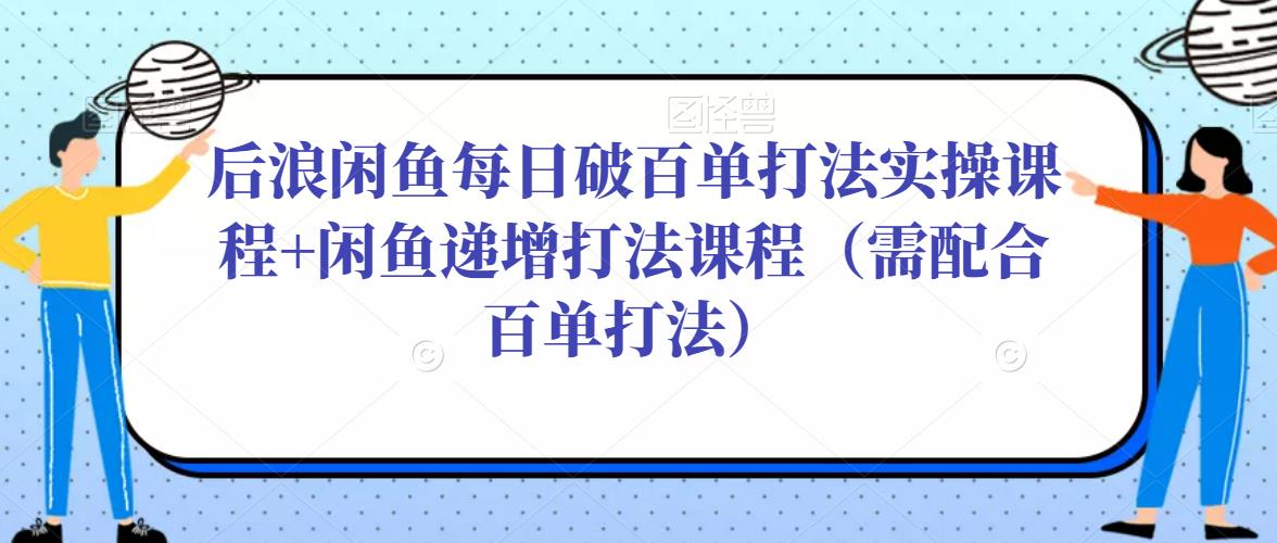 后浪闲鱼每日破百单打法实操课程+闲鱼递增打法课程(需配合百单打法)