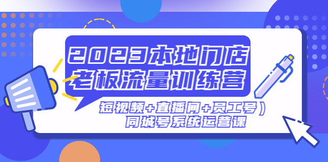 图片[1]-2023本地门店老板流量训练营（短视频+直播间+员工号）同城号系统运营课-云上仙人