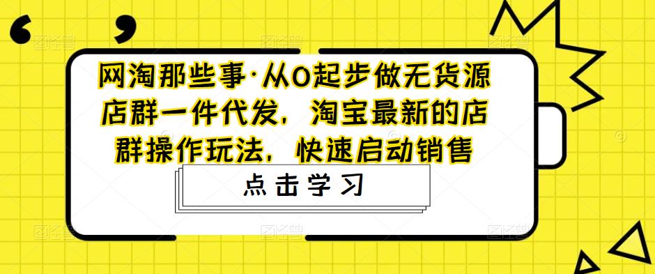 图片[1]-从0起步做无货源店群一件代发，淘宝最新的店群操作玩法，快速启动销售-云上仙人