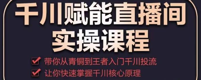 千川赋能直播间实操课程,带你从青铜到王者的入门千川投流,让你快速掌握千川核心原理