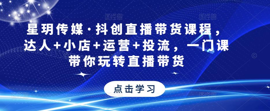 星玥传媒·抖创直播带货课程,达人+小店+运营+投流,一门课带你玩转直播带货
