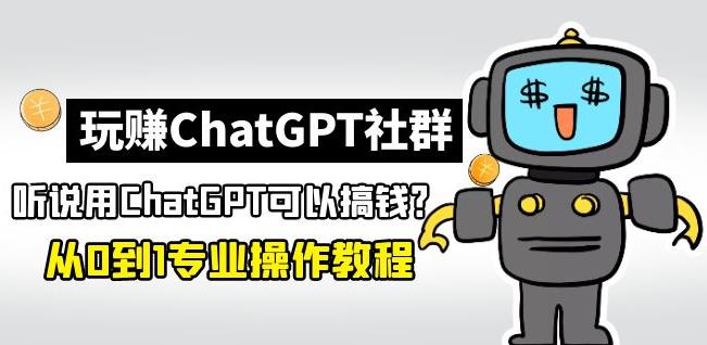 玩赚ChatGPT社群:听说ChatGPT可以用来搞钱?从0到1保姆级教程