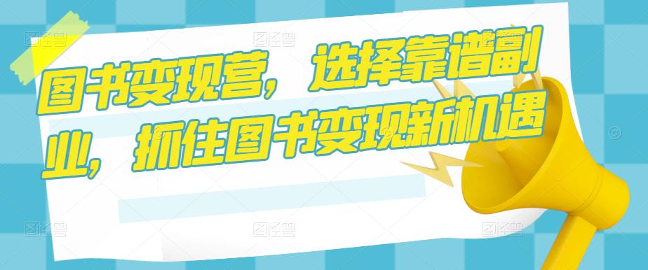 图书变现营,选择靠谱副业,抓住图书变现新机遇