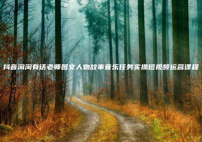 抖音淘淘有话老师：抖音图文人物故事音乐任务实操短视频运营课程