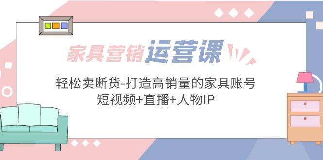 家具营销·运营实战 轻松卖断货-打造高销量的家具账号(短视频 直播 人物IP)