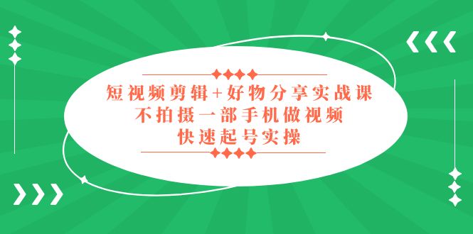 短视频剪辑 好物分享实战课，无需拍摄一部手机做视频，快速起号实操！