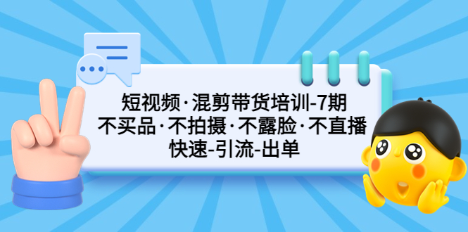 短视频·混剪带货培训-第7期 不买品·不拍摄·不露脸·不直播 快速引流出单