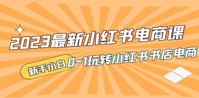 2023最新小红书·电商课,新手小白从0~1玩转小红书书店电商