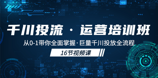 图片[1]-千川投流·运营培训班：从0-1带你全面掌握·巨量千川投放全流程！-云上仙人