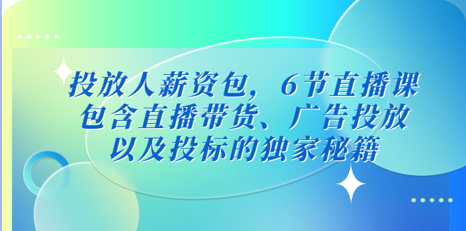 图片[1]-投放人薪资包，6节直播课，包含直播带货、广告投放、以及投标的独家秘籍-云上仙人