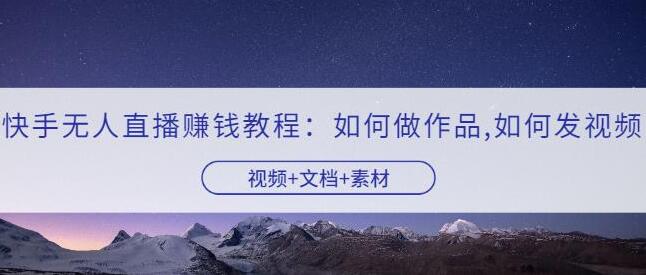 快手无人直播赚钱教程：如何做作品+发视频+视频+文档+素材
