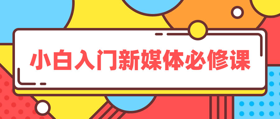 新媒体入门基础课程_小白入门必修课