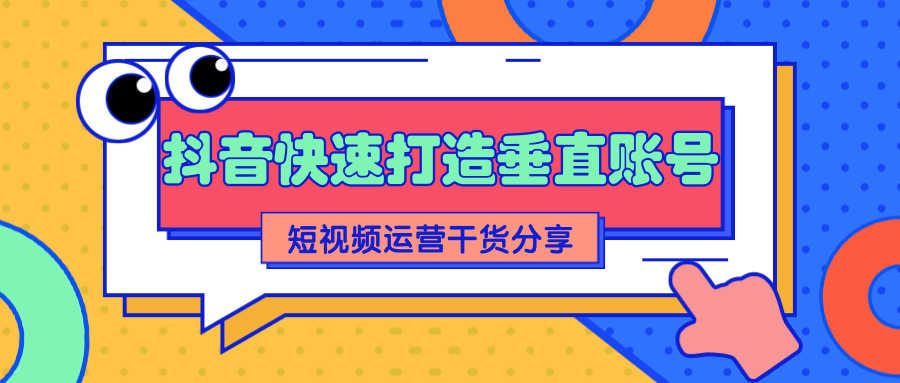 抖音快速打造垂直账号_短视频运营干货分享视频课程