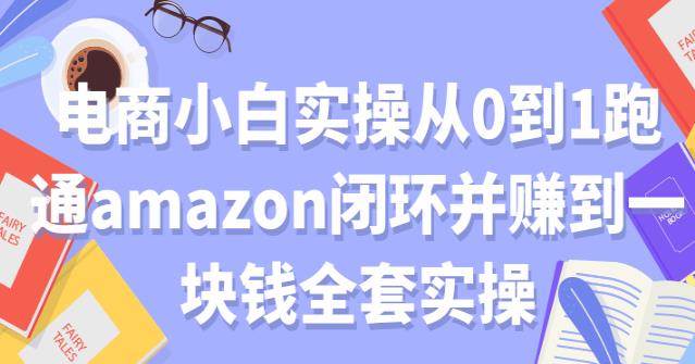 亚马逊电商：电商小白实操从0到1跑通amazon闭环并赚到一块钱全套实操