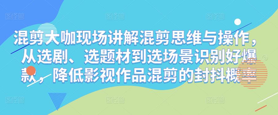 混剪大咖现场讲解混剪思维与操作,从选剧、选题材到选场景识别好爆款,降低影视作品混剪的封抖概率