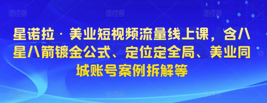 星诺拉·美业短视频流量线上课,含八星八箭镀金公式、定位定全局、美业同城账号案例拆解等