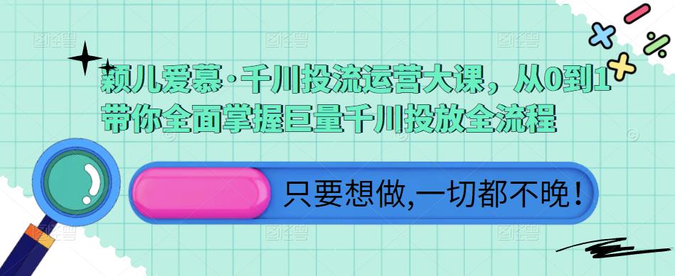 颖儿爱慕·千川投流运营大课,从0到1带你全面掌握巨量千川投放全流程