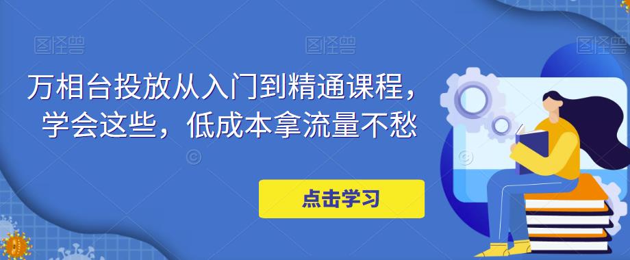 万相台投放·新手到精通课程，学会这些，低成本拿流量不愁！